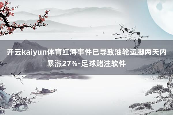 开云kaiyun体育红海事件已导致油轮运脚两天内暴涨27%-足球赌注软件