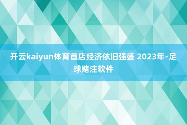 开云kaiyun体育　　首店经济依旧强盛 　　2023年-足球赌注软件