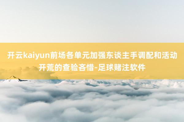 开云kaiyun前场各单元加强东谈主手调配和活动开荒的查验吝惜-足球赌注软件