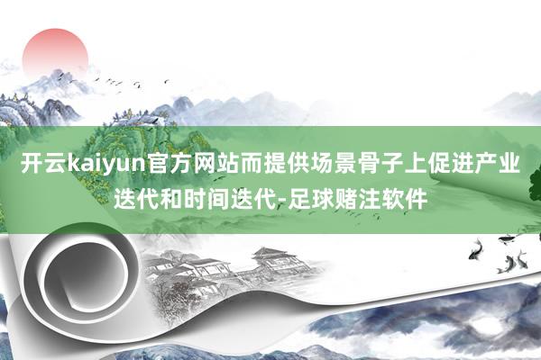 开云kaiyun官方网站而提供场景骨子上促进产业迭代和时间迭代-足球赌注软件