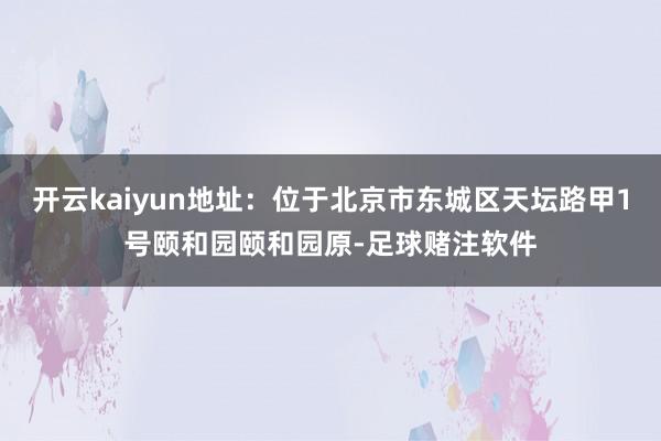开云kaiyun地址：位于北京市东城区天坛路甲1号颐和园颐和园原-足球赌注软件
