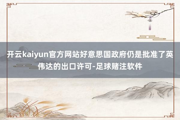 开云kaiyun官方网站好意思国政府仍是批准了英伟达的出口许可-足球赌注软件