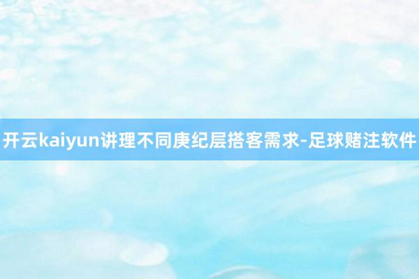 开云kaiyun讲理不同庚纪层搭客需求-足球赌注软件