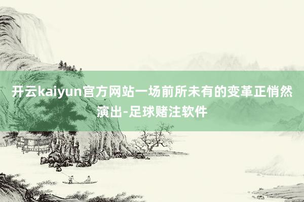 开云kaiyun官方网站一场前所未有的变革正悄然演出-足球赌注软件