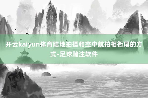 开云kaiyun体育陆地拍摄和空中航拍相衔尾的方式-足球赌注软件