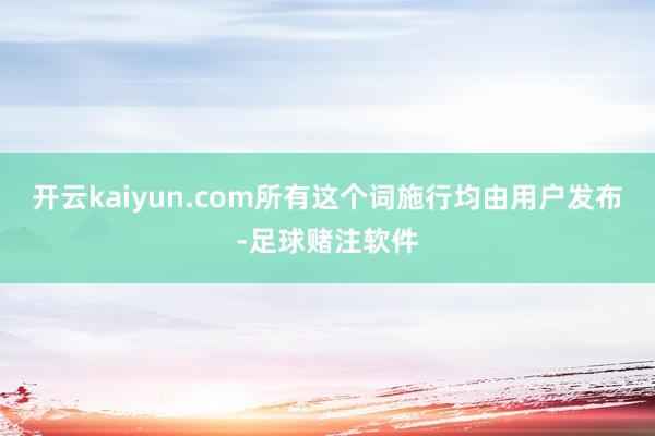 开云kaiyun.com所有这个词施行均由用户发布-足球赌注软件