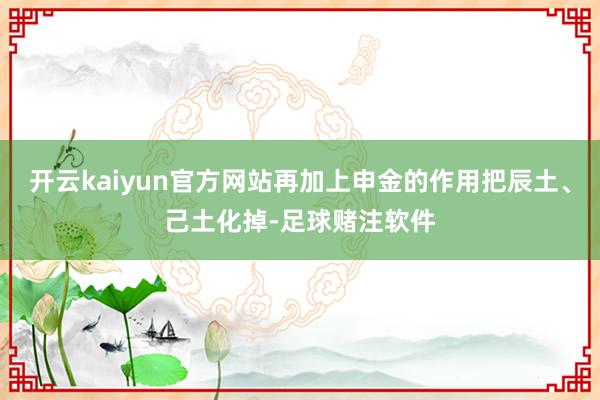 开云kaiyun官方网站再加上申金的作用把辰土、己土化掉-足球赌注软件