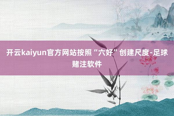 开云kaiyun官方网站按照“六好”创建尺度-足球赌注软件