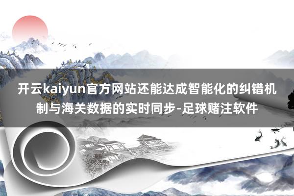开云kaiyun官方网站还能达成智能化的纠错机制与海关数据的实时同步-足球赌注软件