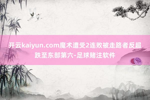 开云kaiyun.com魔术遭受2连败被走路者反超跌至东部第六-足球赌注软件