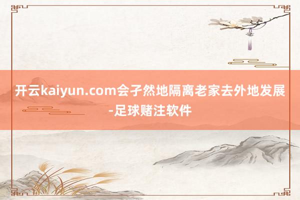 开云kaiyun.com会孑然地隔离老家去外地发展-足球赌注软件