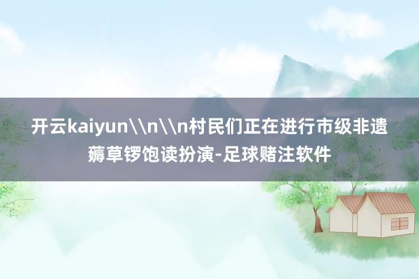 开云kaiyun\n\n村民们正在进行市级非遗薅草锣饱读扮演-足球赌注软件