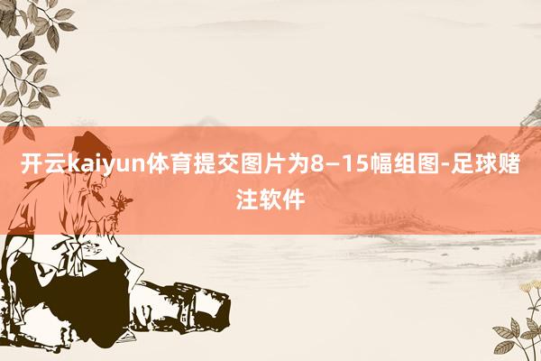 开云kaiyun体育提交图片为8—15幅组图-足球赌注软件
