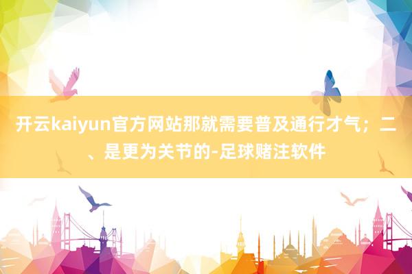 开云kaiyun官方网站那就需要普及通行才气；二、是更为关节的-足球赌注软件