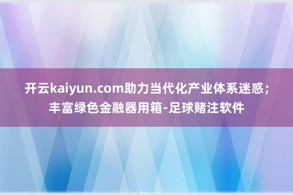 开云kaiyun.com助力当代化产业体系迷惑；丰富绿色金融器用箱-足球赌注软件