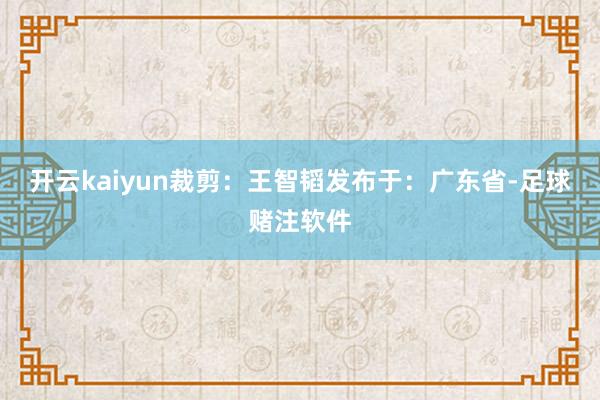 开云kaiyun裁剪：王智韬发布于：广东省-足球赌注软件