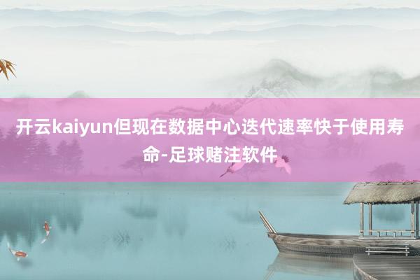 开云kaiyun但现在数据中心迭代速率快于使用寿命-足球赌注软件