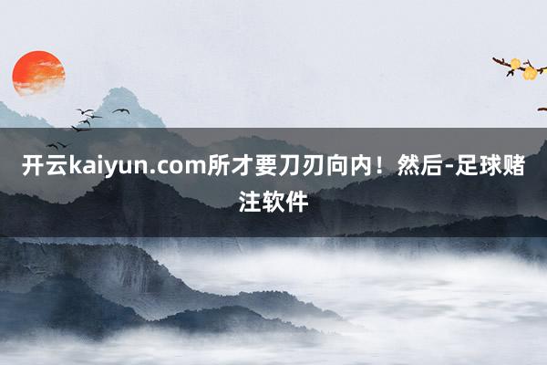 开云kaiyun.com所才要刀刃向内！然后-足球赌注软件