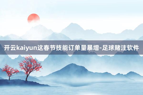 开云kaiyun这春节技能订单量暴增-足球赌注软件