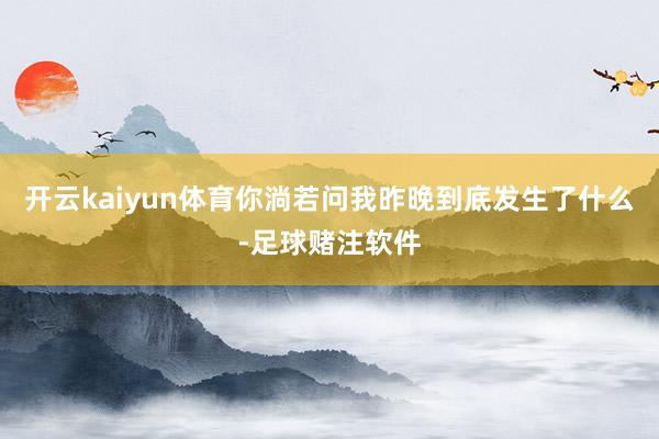 开云kaiyun体育你淌若问我昨晚到底发生了什么-足球赌注软件