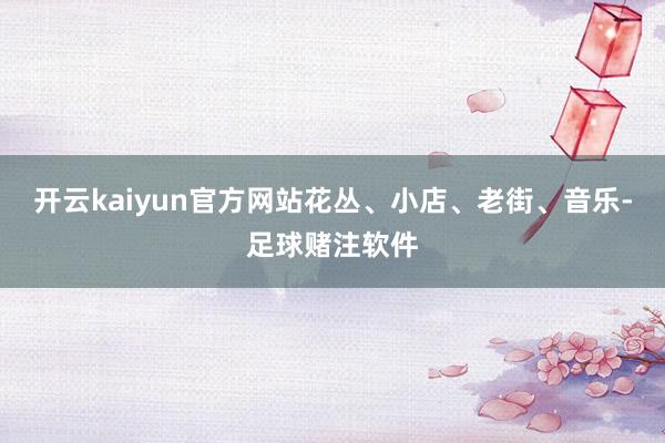 开云kaiyun官方网站花丛、小店、老街、音乐-足球赌注软件