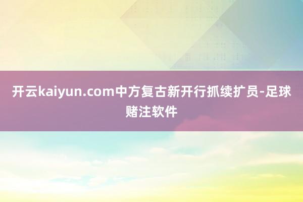 开云kaiyun.com中方复古新开行抓续扩员-足球赌注软件