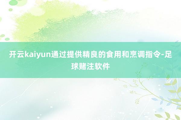 开云kaiyun通过提供精良的食用和烹调指令-足球赌注软件