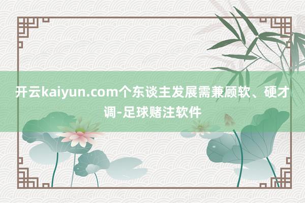 开云kaiyun.com个东谈主发展需兼顾软、硬才调-足球赌注软件