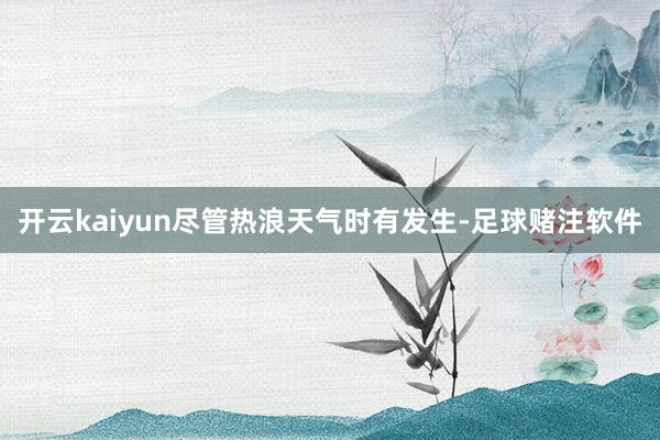 开云kaiyun尽管热浪天气时有发生-足球赌注软件