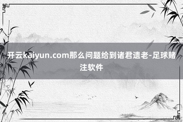 开云kaiyun.com那么问题给到诸君遗老-足球赌注软件