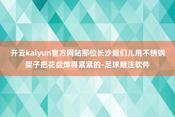 开云kaiyun官方网站那位长沙姐们儿用不锈钢架子把花盆焊得紧紧的-足球赌注软件