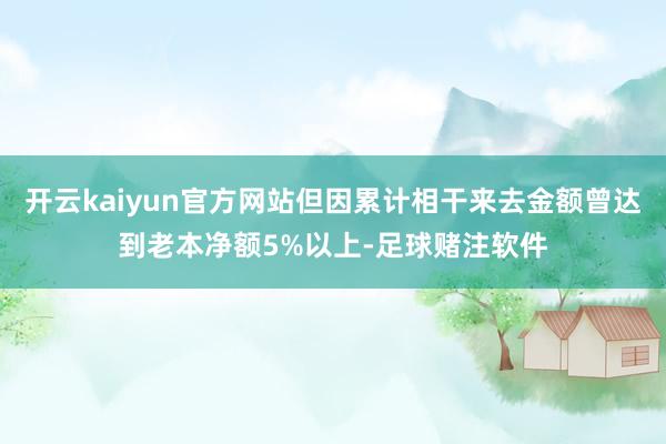 开云kaiyun官方网站但因累计相干来去金额曾达到老本净额5%以上-足球赌注软件
