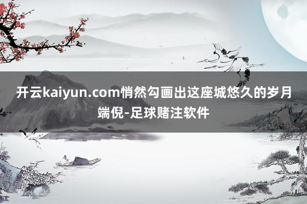 开云kaiyun.com悄然勾画出这座城悠久的岁月端倪-足球赌注软件