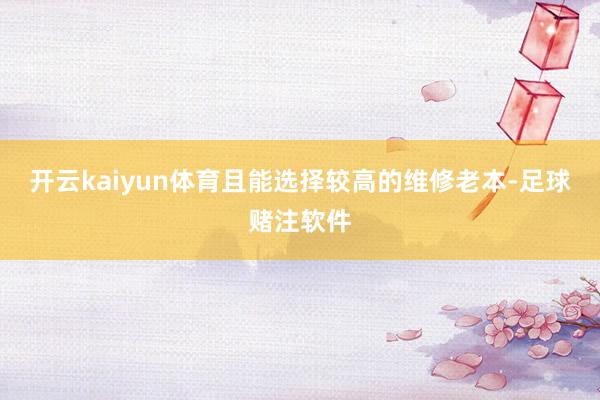 开云kaiyun体育且能选择较高的维修老本-足球赌注软件