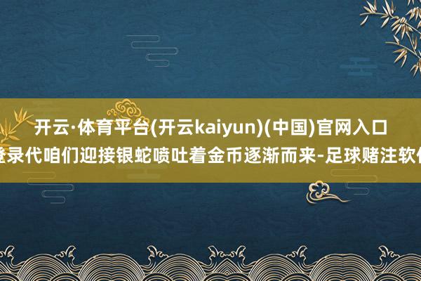 开云·体育平台(开云kaiyun)(中国)官网入口登录代咱们迎接银蛇喷吐着金币逐渐而来-足球赌注软件