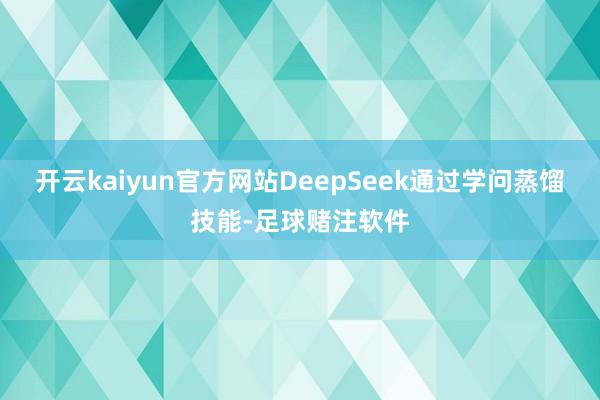 开云kaiyun官方网站DeepSeek通过学问蒸馏技能-足球赌注软件