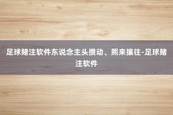 足球赌注软件东说念主头攒动、熙来攘往-足球赌注软件