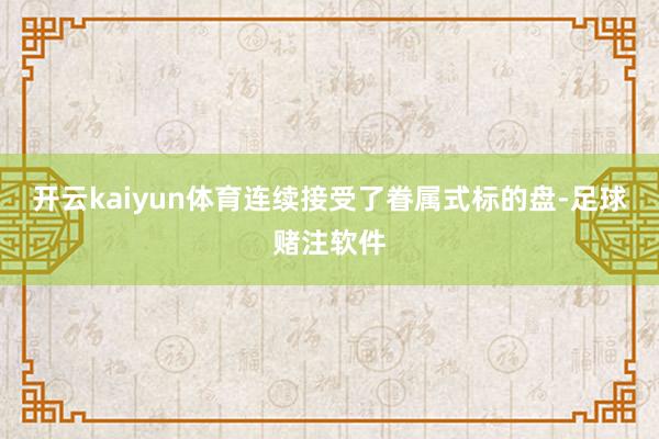开云kaiyun体育连续接受了眷属式标的盘-足球赌注软件