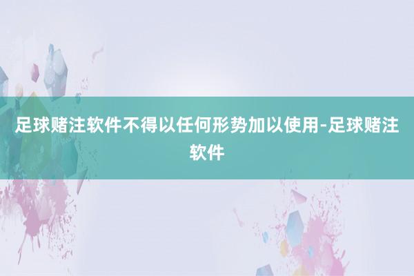 足球赌注软件不得以任何形势加以使用-足球赌注软件