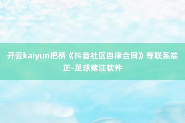 开云kaiyun把柄《抖音社区自律合同》等联系端正-足球赌注软件