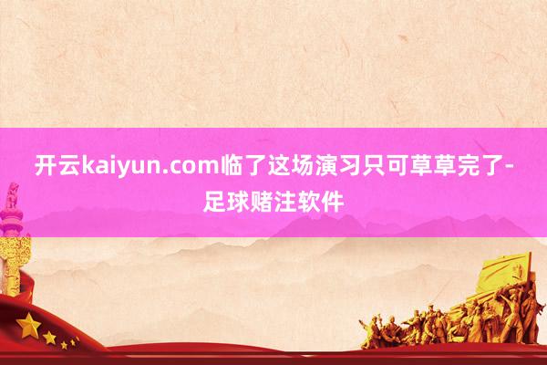 开云kaiyun.com临了这场演习只可草草完了-足球赌注软件