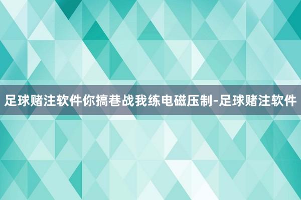 足球赌注软件你搞巷战我练电磁压制-足球赌注软件