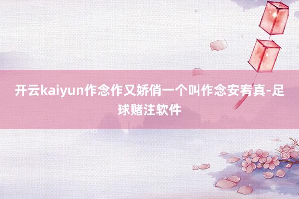 开云kaiyun作念作又娇俏一个叫作念安宥真-足球赌注软件
