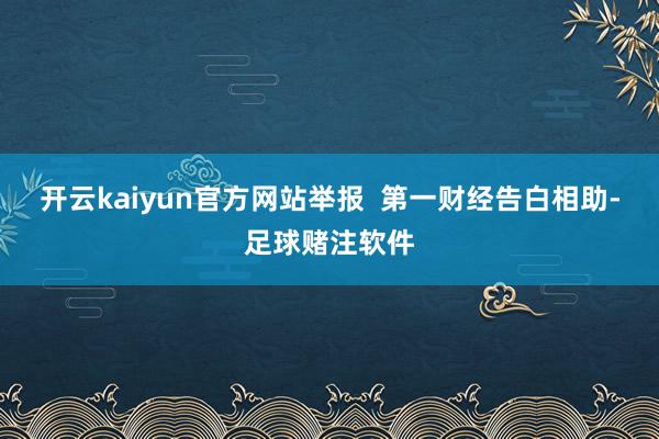 开云kaiyun官方网站举报  第一财经告白相助-足球赌注软件
