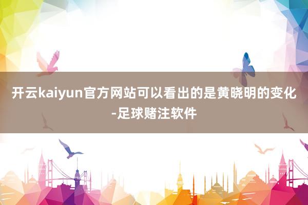 开云kaiyun官方网站可以看出的是黄晓明的变化-足球赌注软件