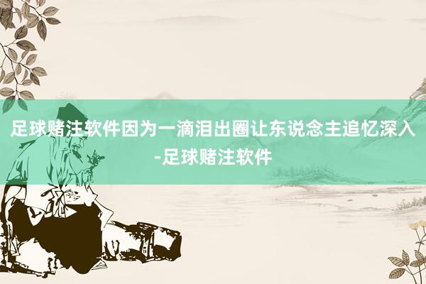 足球赌注软件因为一滴泪出圈让东说念主追忆深入-足球赌注软件