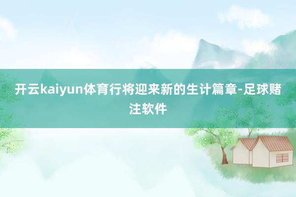 开云kaiyun体育行将迎来新的生计篇章-足球赌注软件