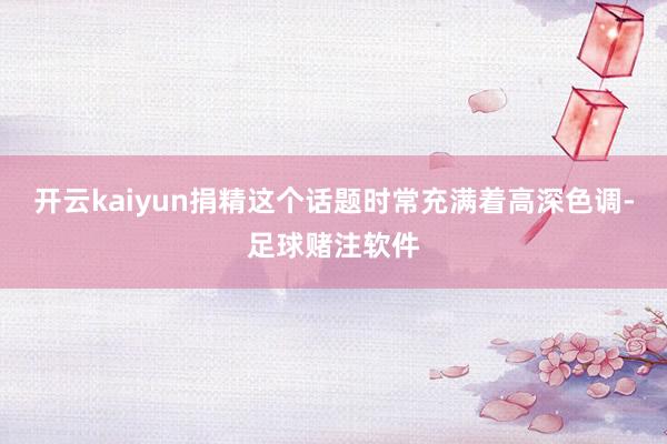 开云kaiyun捐精这个话题时常充满着高深色调-足球赌注软件