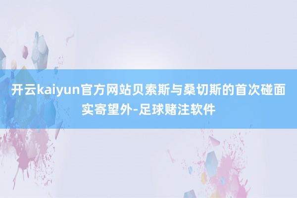 开云kaiyun官方网站贝索斯与桑切斯的首次碰面实寄望外-足球赌注软件