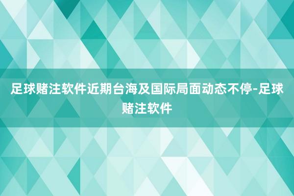 足球赌注软件近期台海及国际局面动态不停-足球赌注软件